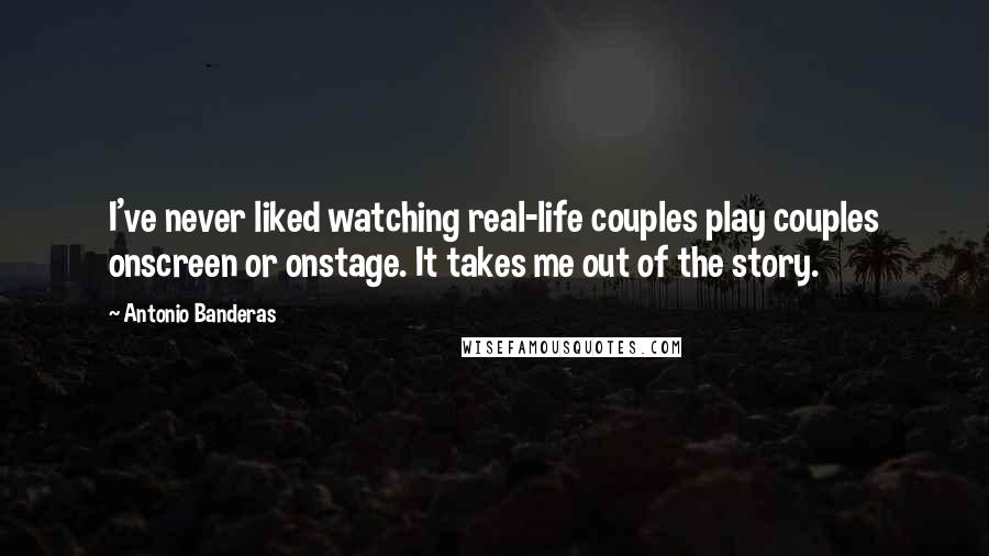 Antonio Banderas Quotes: I've never liked watching real-life couples play couples onscreen or onstage. It takes me out of the story.