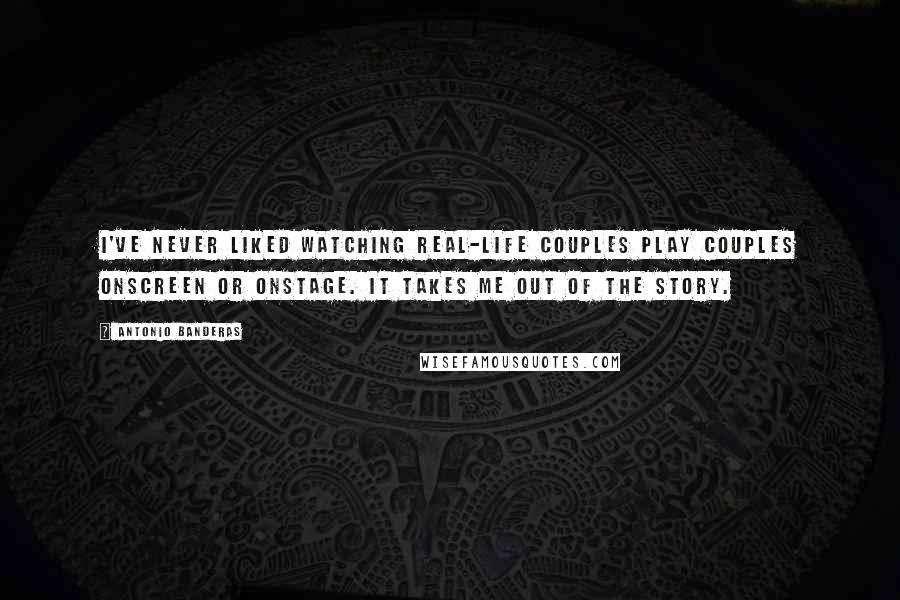 Antonio Banderas Quotes: I've never liked watching real-life couples play couples onscreen or onstage. It takes me out of the story.