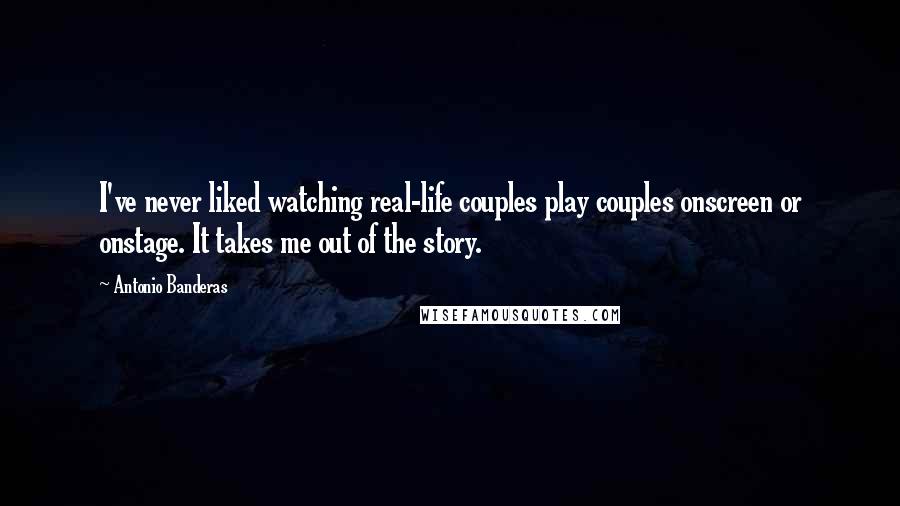 Antonio Banderas Quotes: I've never liked watching real-life couples play couples onscreen or onstage. It takes me out of the story.