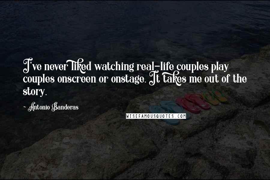 Antonio Banderas Quotes: I've never liked watching real-life couples play couples onscreen or onstage. It takes me out of the story.