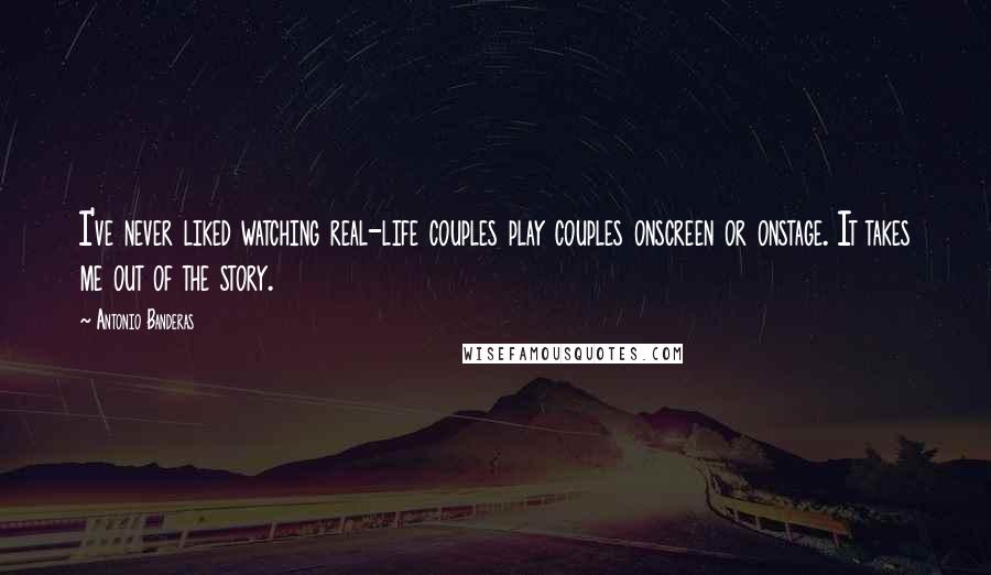 Antonio Banderas Quotes: I've never liked watching real-life couples play couples onscreen or onstage. It takes me out of the story.