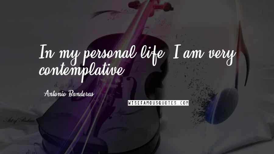 Antonio Banderas Quotes: In my personal life, I am very contemplative.