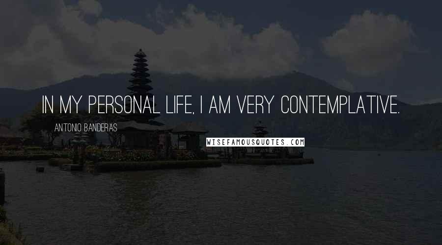 Antonio Banderas Quotes: In my personal life, I am very contemplative.