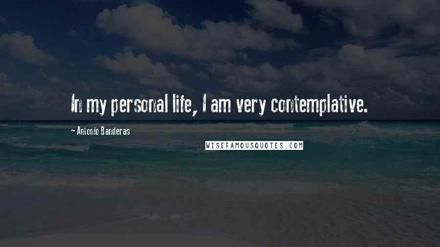 Antonio Banderas Quotes: In my personal life, I am very contemplative.