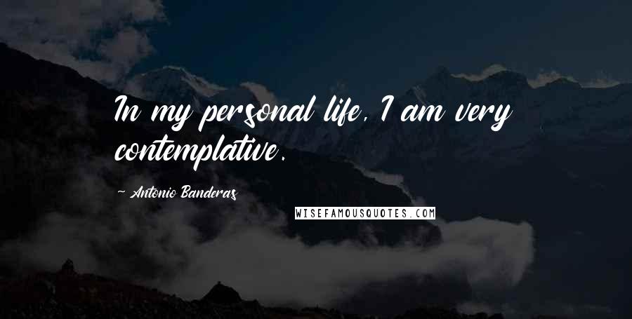 Antonio Banderas Quotes: In my personal life, I am very contemplative.