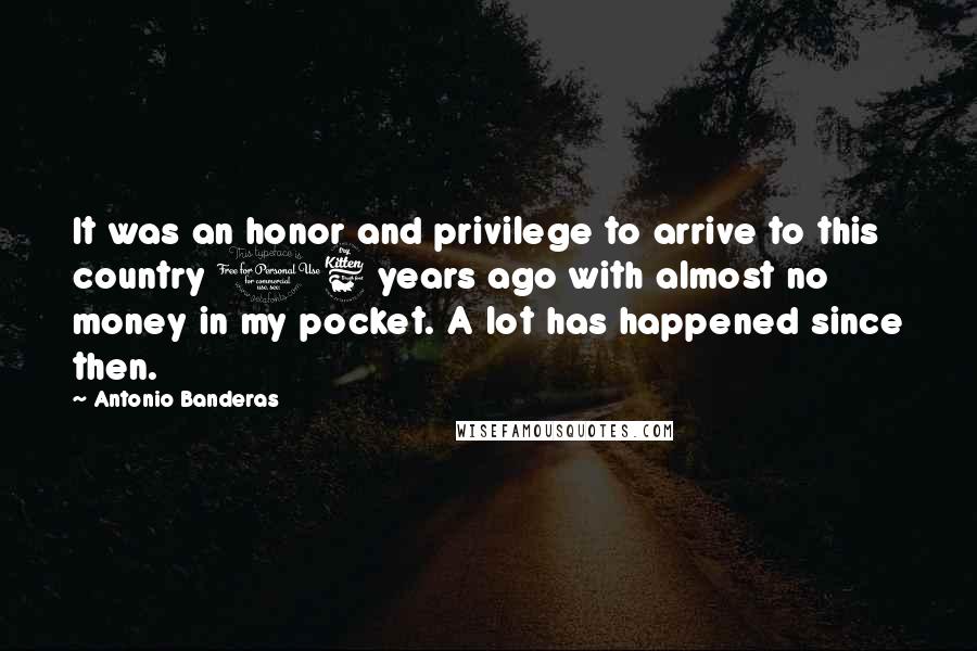 Antonio Banderas Quotes: It was an honor and privilege to arrive to this country 16 years ago with almost no money in my pocket. A lot has happened since then.