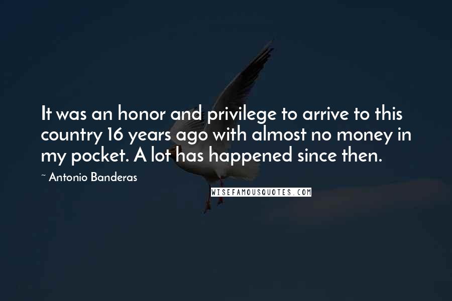 Antonio Banderas Quotes: It was an honor and privilege to arrive to this country 16 years ago with almost no money in my pocket. A lot has happened since then.
