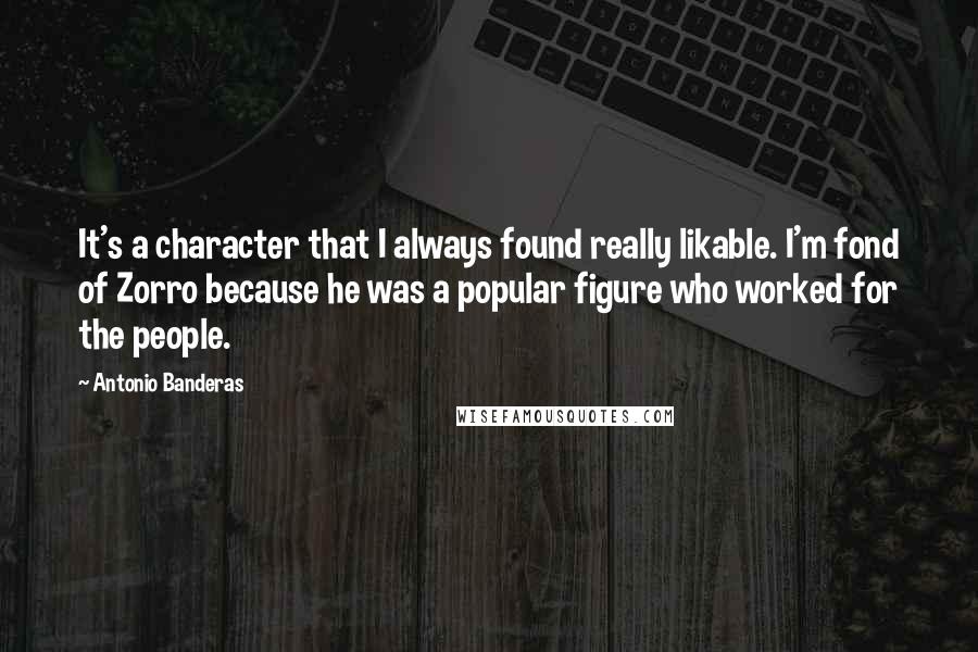 Antonio Banderas Quotes: It's a character that I always found really likable. I'm fond of Zorro because he was a popular figure who worked for the people.