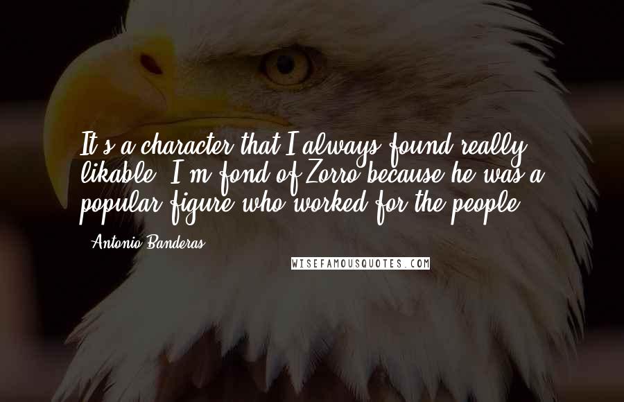 Antonio Banderas Quotes: It's a character that I always found really likable. I'm fond of Zorro because he was a popular figure who worked for the people.