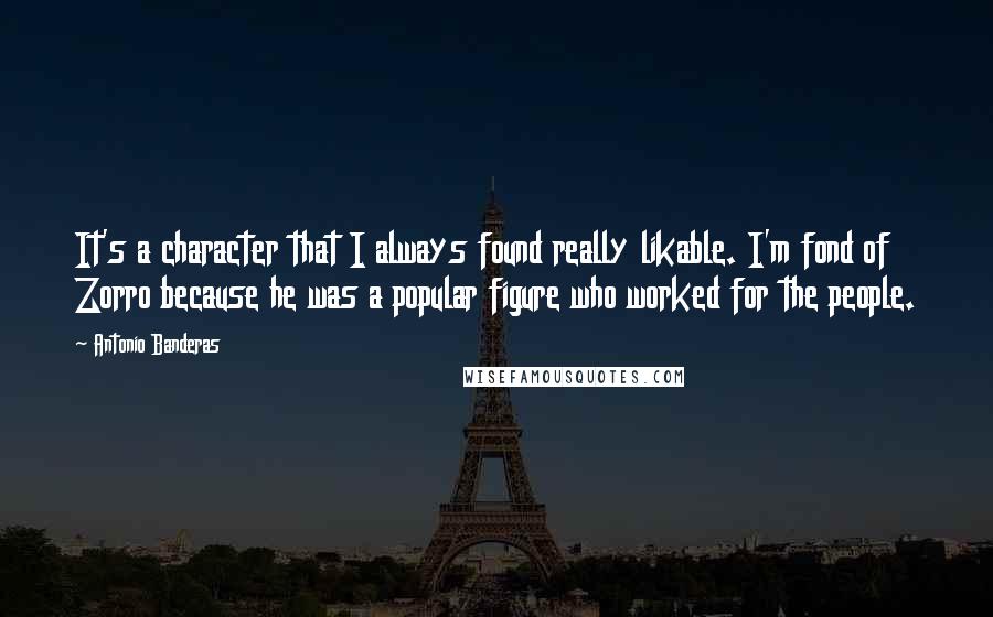 Antonio Banderas Quotes: It's a character that I always found really likable. I'm fond of Zorro because he was a popular figure who worked for the people.