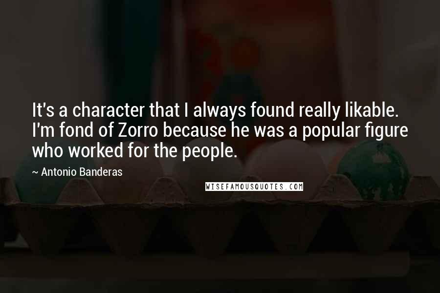 Antonio Banderas Quotes: It's a character that I always found really likable. I'm fond of Zorro because he was a popular figure who worked for the people.