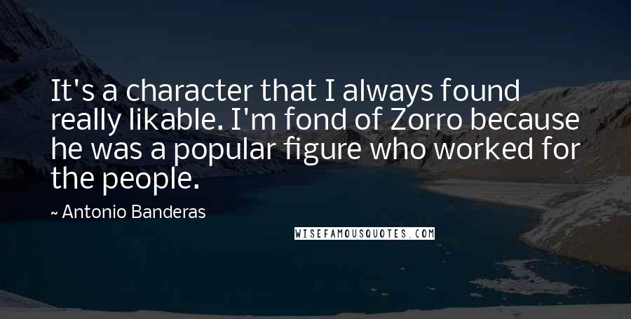 Antonio Banderas Quotes: It's a character that I always found really likable. I'm fond of Zorro because he was a popular figure who worked for the people.