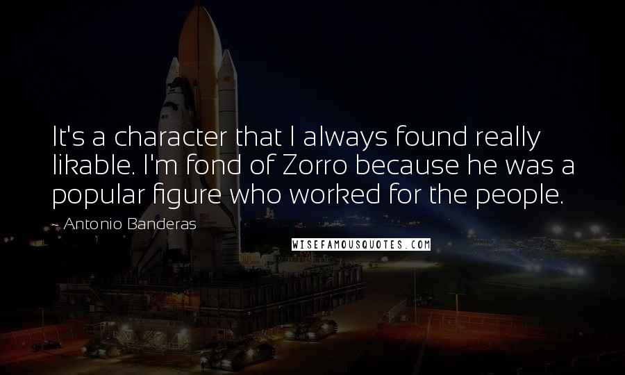 Antonio Banderas Quotes: It's a character that I always found really likable. I'm fond of Zorro because he was a popular figure who worked for the people.