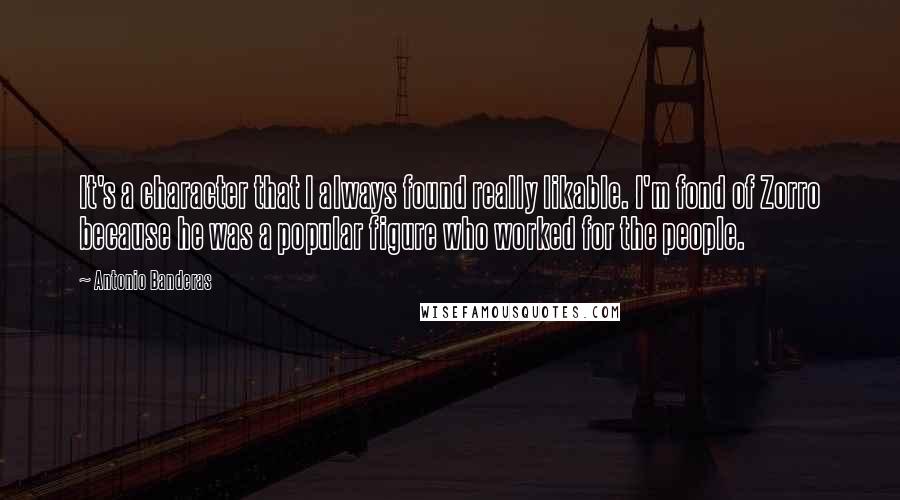 Antonio Banderas Quotes: It's a character that I always found really likable. I'm fond of Zorro because he was a popular figure who worked for the people.