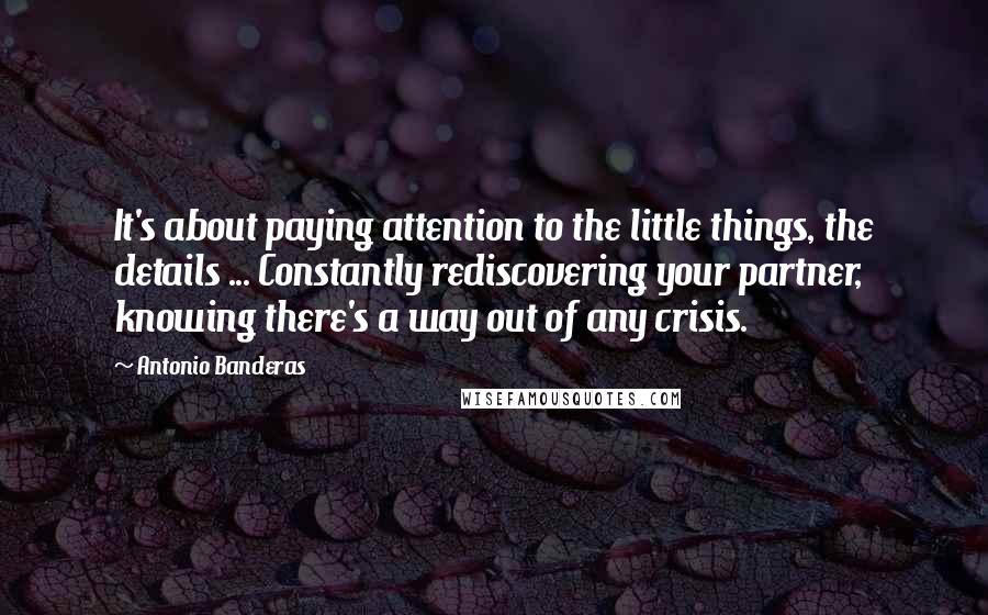 Antonio Banderas Quotes: It's about paying attention to the little things, the details ... Constantly rediscovering your partner, knowing there's a way out of any crisis.