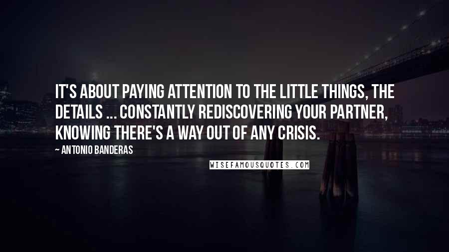 Antonio Banderas Quotes: It's about paying attention to the little things, the details ... Constantly rediscovering your partner, knowing there's a way out of any crisis.