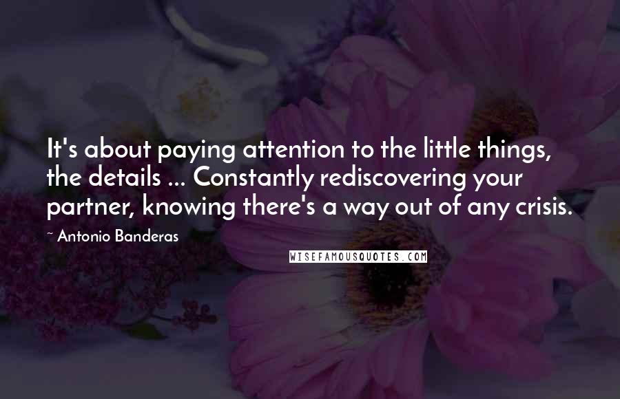 Antonio Banderas Quotes: It's about paying attention to the little things, the details ... Constantly rediscovering your partner, knowing there's a way out of any crisis.