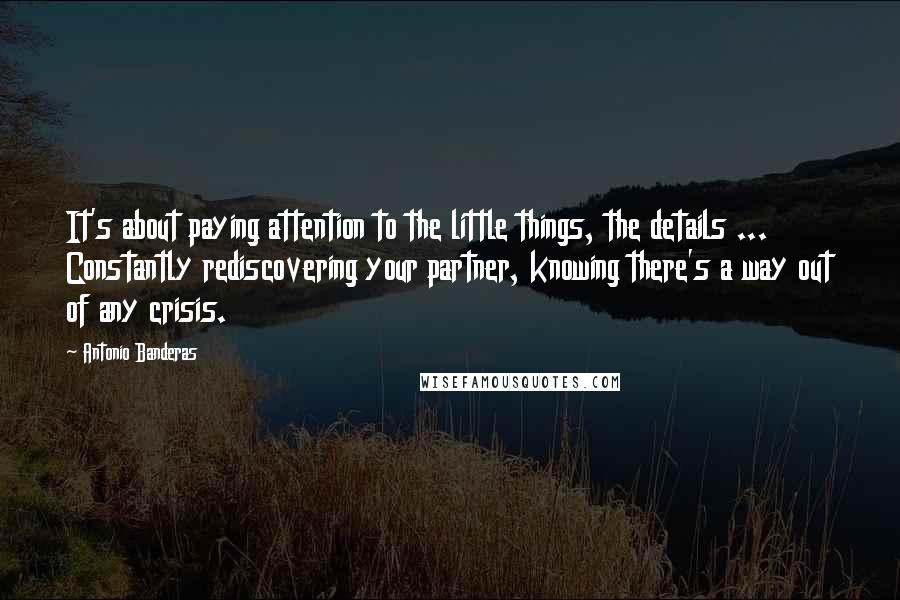 Antonio Banderas Quotes: It's about paying attention to the little things, the details ... Constantly rediscovering your partner, knowing there's a way out of any crisis.