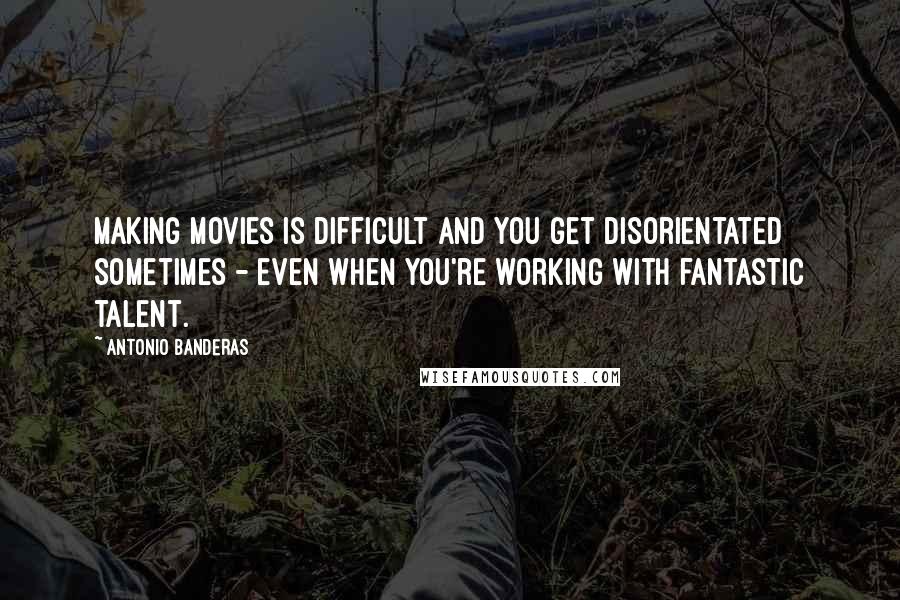 Antonio Banderas Quotes: Making movies is difficult and you get disorientated sometimes - even when you're working with fantastic talent.