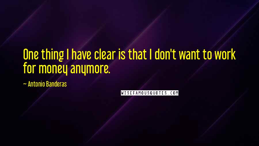 Antonio Banderas Quotes: One thing I have clear is that I don't want to work for money anymore.