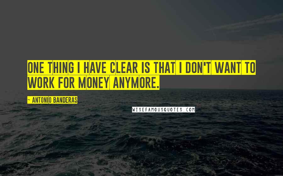 Antonio Banderas Quotes: One thing I have clear is that I don't want to work for money anymore.