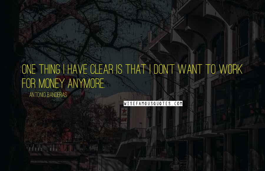 Antonio Banderas Quotes: One thing I have clear is that I don't want to work for money anymore.