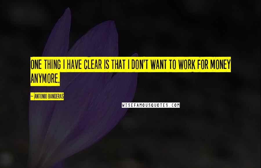 Antonio Banderas Quotes: One thing I have clear is that I don't want to work for money anymore.