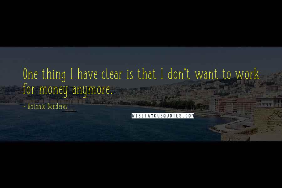 Antonio Banderas Quotes: One thing I have clear is that I don't want to work for money anymore.