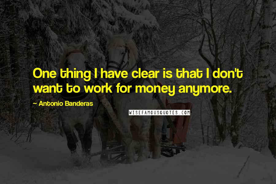 Antonio Banderas Quotes: One thing I have clear is that I don't want to work for money anymore.