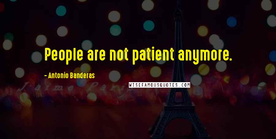 Antonio Banderas Quotes: People are not patient anymore.