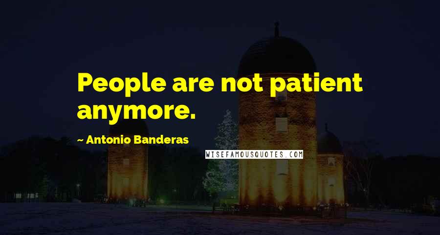 Antonio Banderas Quotes: People are not patient anymore.