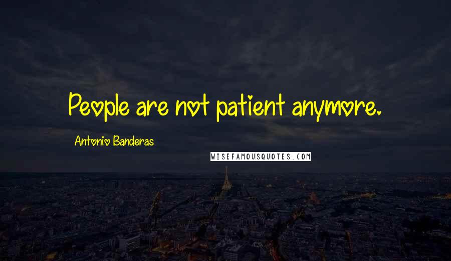 Antonio Banderas Quotes: People are not patient anymore.