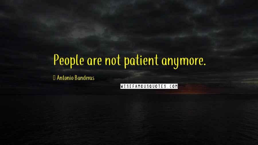 Antonio Banderas Quotes: People are not patient anymore.