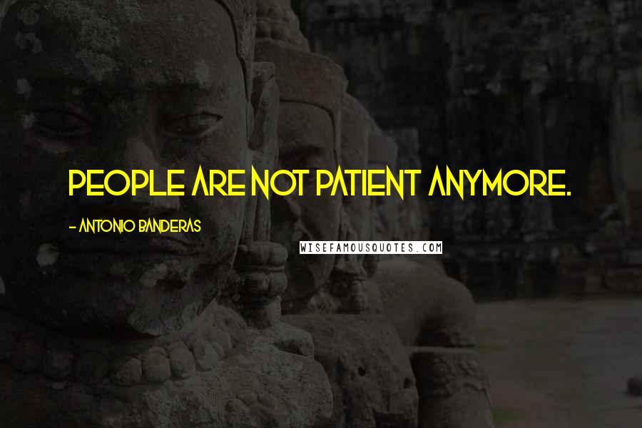 Antonio Banderas Quotes: People are not patient anymore.