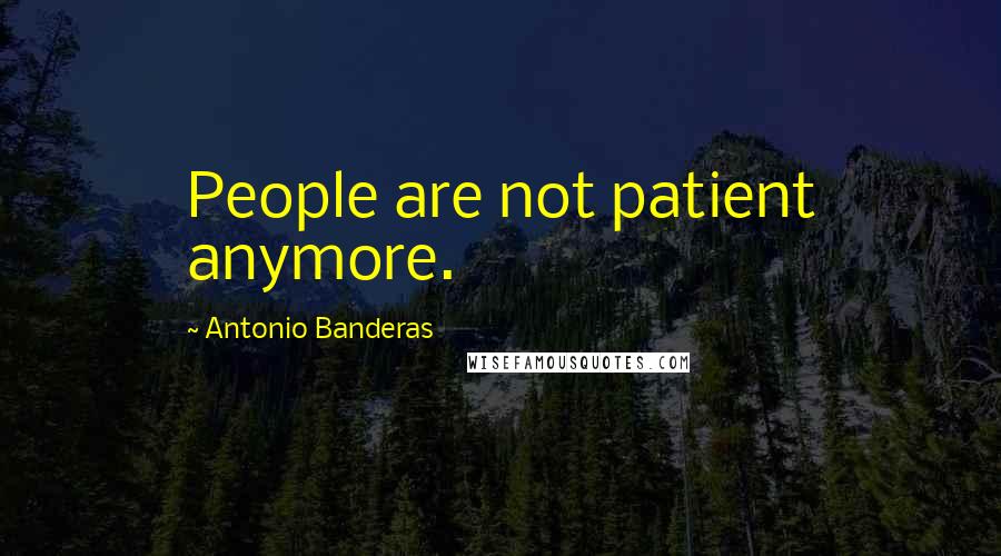 Antonio Banderas Quotes: People are not patient anymore.