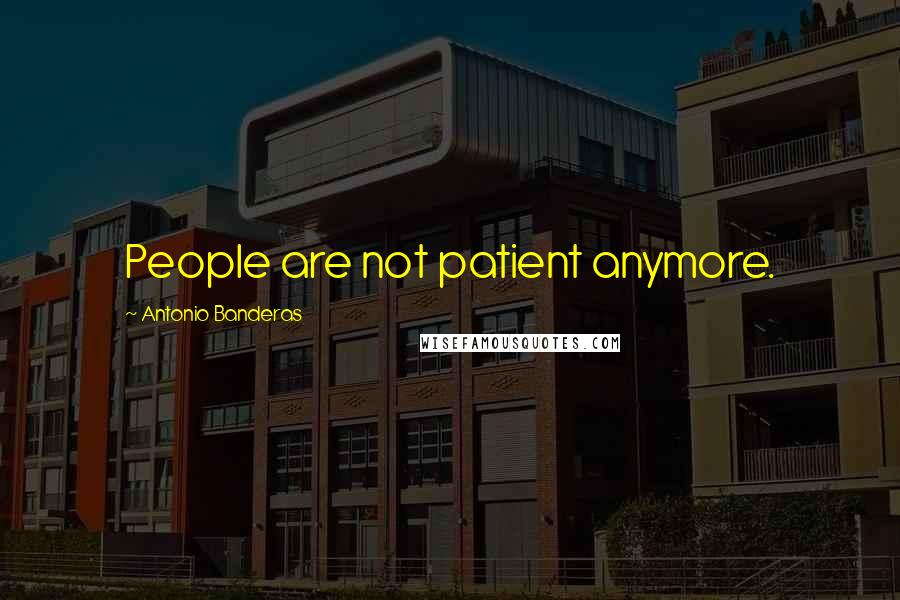 Antonio Banderas Quotes: People are not patient anymore.