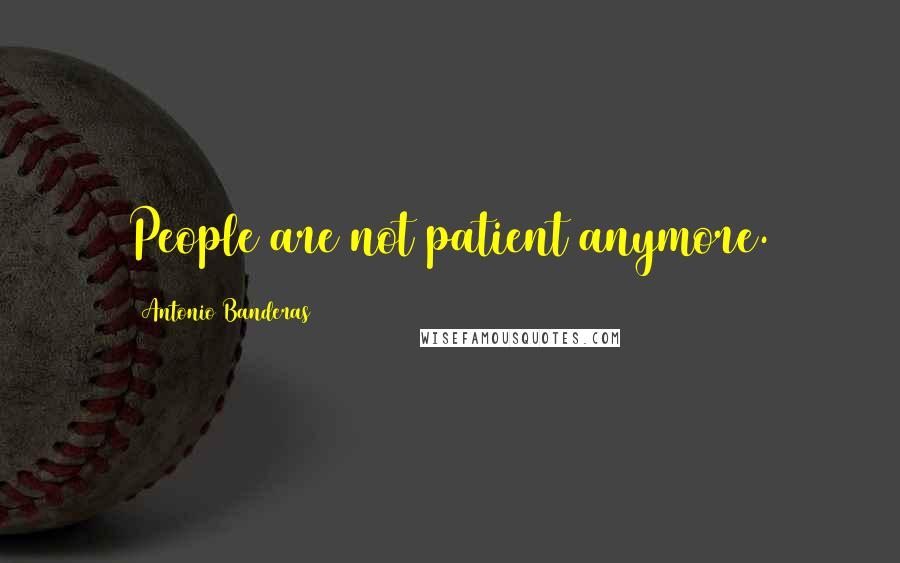 Antonio Banderas Quotes: People are not patient anymore.