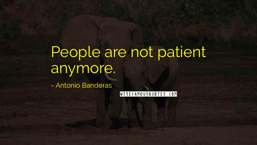 Antonio Banderas Quotes: People are not patient anymore.