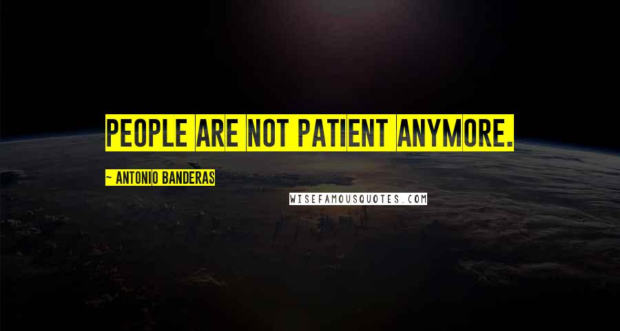Antonio Banderas Quotes: People are not patient anymore.