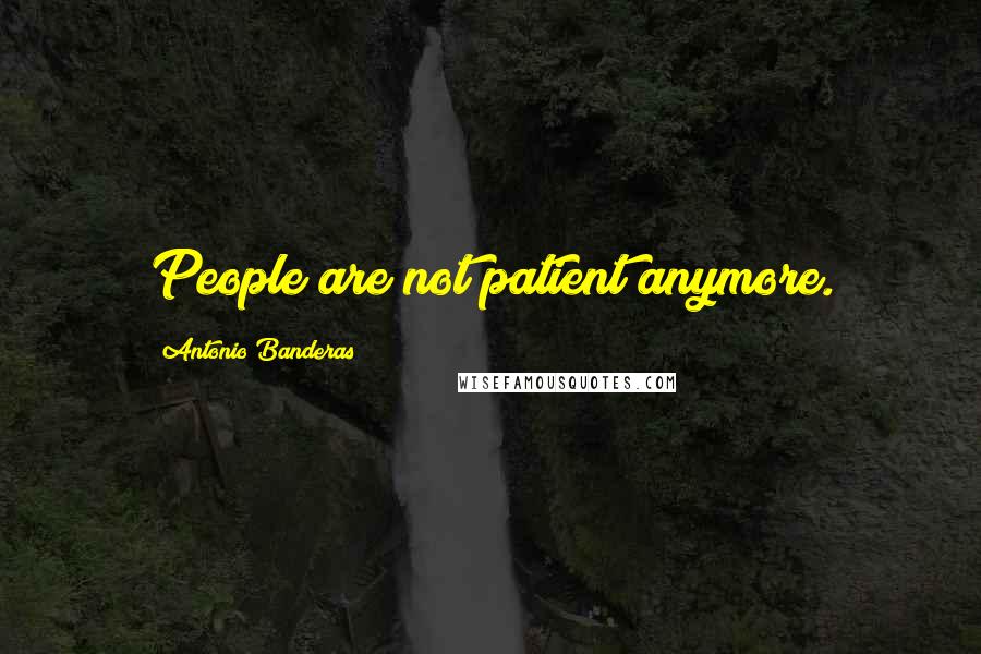 Antonio Banderas Quotes: People are not patient anymore.