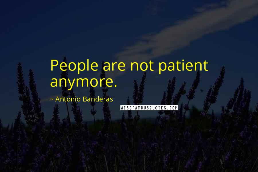 Antonio Banderas Quotes: People are not patient anymore.