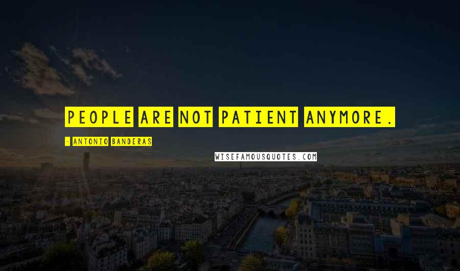 Antonio Banderas Quotes: People are not patient anymore.