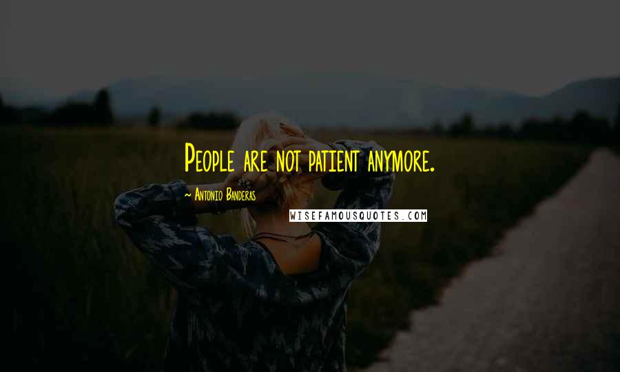 Antonio Banderas Quotes: People are not patient anymore.