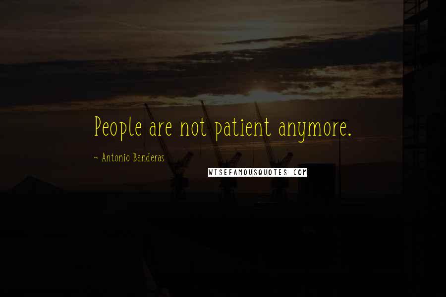 Antonio Banderas Quotes: People are not patient anymore.