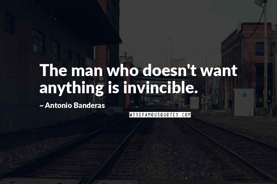 Antonio Banderas Quotes: The man who doesn't want anything is invincible.