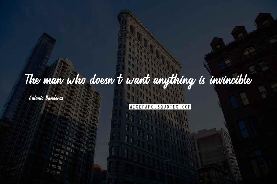 Antonio Banderas Quotes: The man who doesn't want anything is invincible.