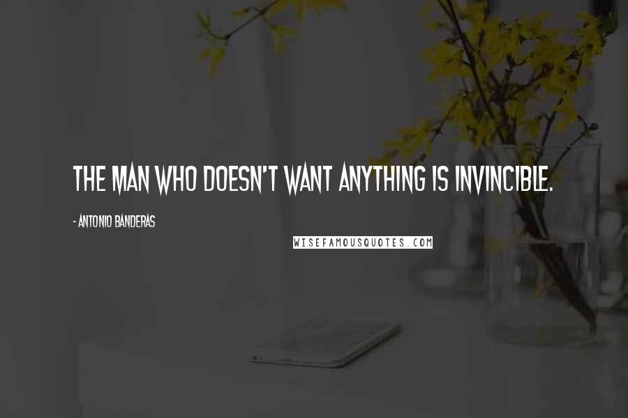 Antonio Banderas Quotes: The man who doesn't want anything is invincible.