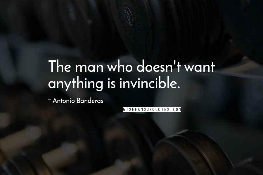 Antonio Banderas Quotes: The man who doesn't want anything is invincible.