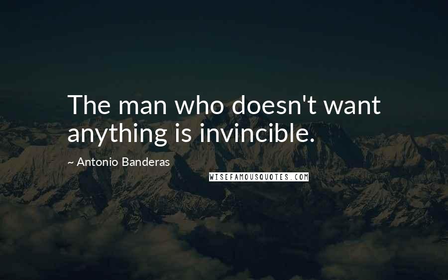 Antonio Banderas Quotes: The man who doesn't want anything is invincible.