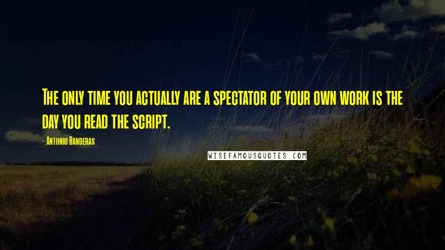 Antonio Banderas Quotes: The only time you actually are a spectator of your own work is the day you read the script.